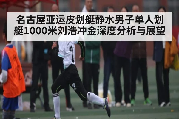 名古屋亚运皮划艇静水男子单人划艇1000米刘浩冲金深度分析与展望