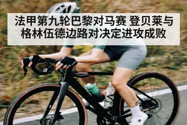 法甲第九轮巴黎对马赛 登贝莱与格林伍德边路对决定进攻成败